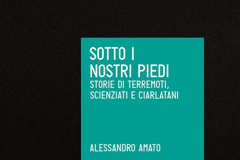 'Sotto i nostri piedi ' (Codice edizioni, 238 pagine, 15,00 euro), del sismologo Alessandro Amato - RIPRODUZIONE RISERVATA