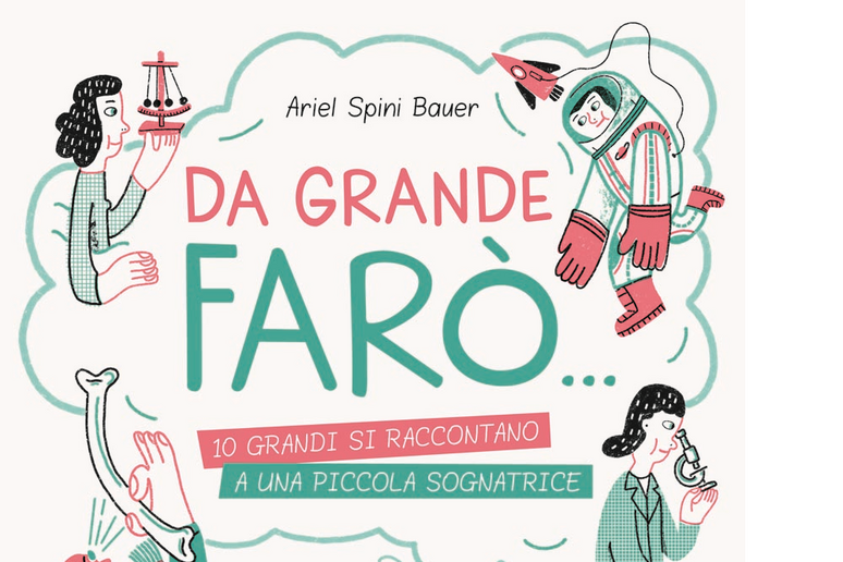 'Da grande faro '...10 grandi si raccontano a una piccola sognatrice ', di Ariel Spini Bauer (Editoriale Scienza, 144 pagine, 16,90 euro) - RIPRODUZIONE RISERVATA
